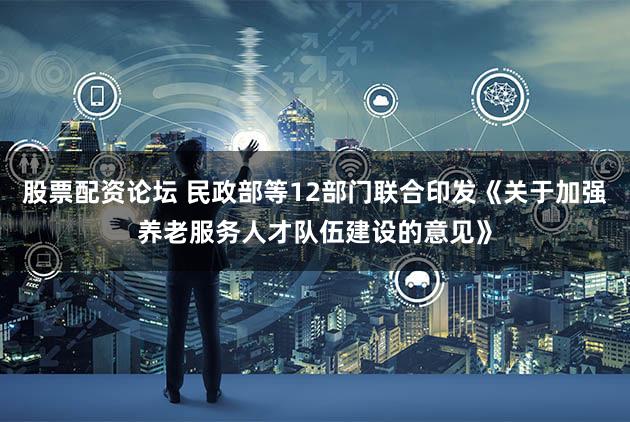 股票配资论坛 民政部等12部门联合印发《关于加强养老服务人才队伍建设的意见》