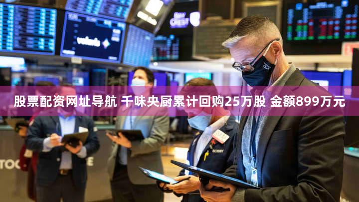 股票配资网址导航 千味央厨累计回购25万股 金额899万元