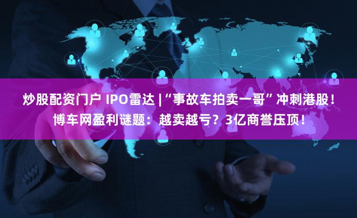 炒股配资门户 IPO雷达 |“事故车拍卖一哥”冲刺港股！博车网盈利谜题：越卖越亏？3亿商誉压顶！