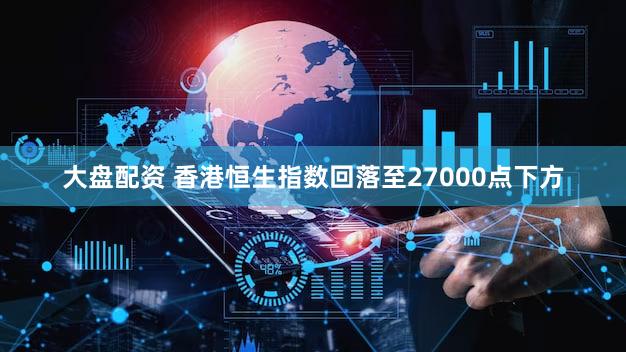 大盘配资 香港恒生指数回落至27000点下方