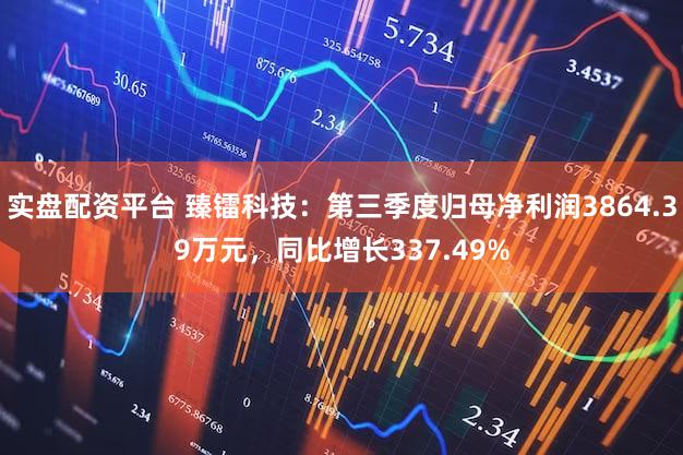 实盘配资平台 臻镭科技：第三季度归母净利润3864.39万元，同比增长337.49%