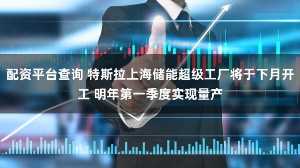 配资平台查询 特斯拉上海储能超级工厂将于下月开工 明年第一季度实现量产