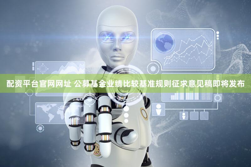 配资平台官网网址 公募基金业绩比较基准规则征求意见稿即将发布