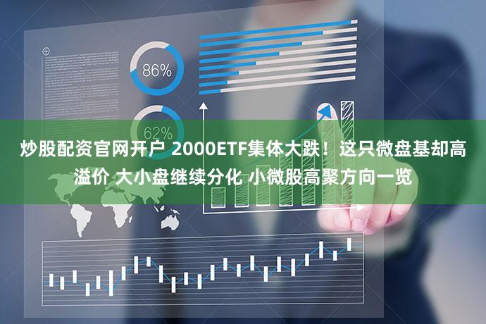 炒股配资官网开户 2000ETF集体大跌！这只微盘基却高溢价 大小盘继续分化 小微股高聚方向一览