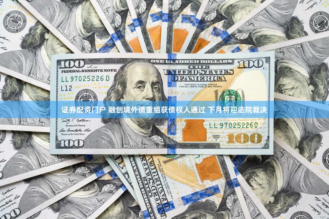 证券配资门户 融创境外债重组获债权人通过 下月将迎法院裁决