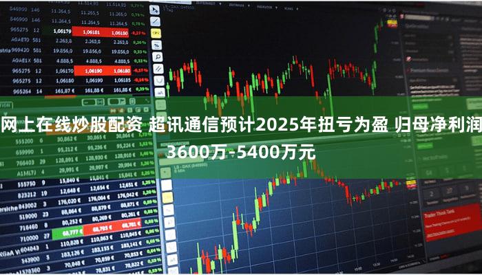 网上在线炒股配资 超讯通信预计2025年扭亏为盈 归母净利润3600万-5400万元