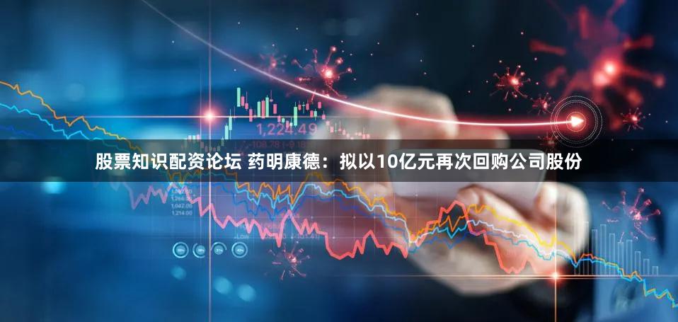 股票知识配资论坛 药明康德：拟以10亿元再次回购公司股份