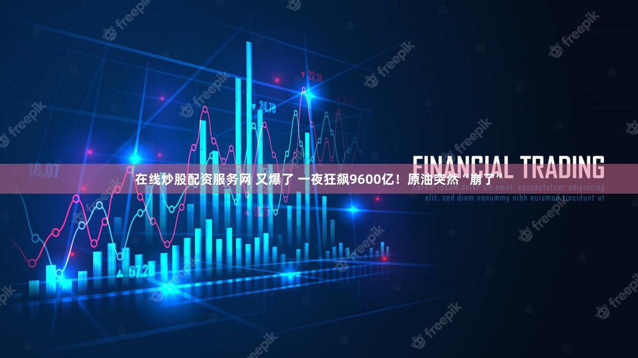 在线炒股配资服务网 又爆了 一夜狂飙9600亿！原油突然“崩了”