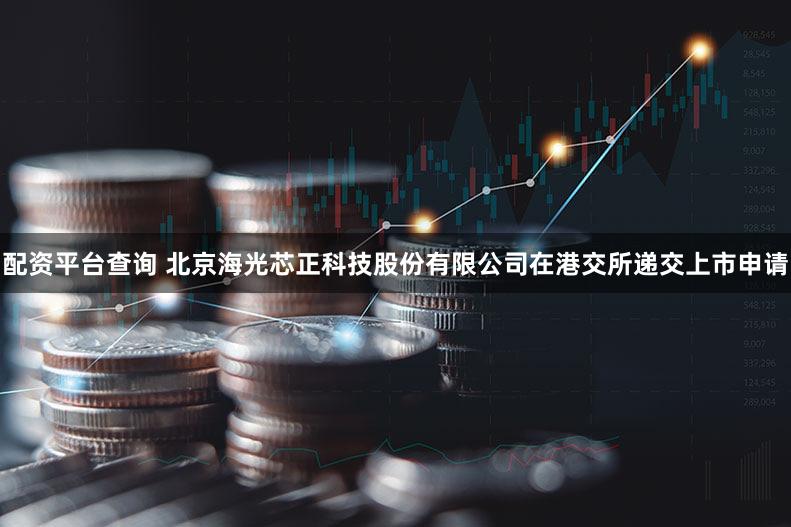配资平台查询 北京海光芯正科技股份有限公司在港交所递交上市申请