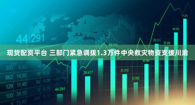 现货配资平台 三部门紧急调拨1.3万件中央救灾物资支援川渝