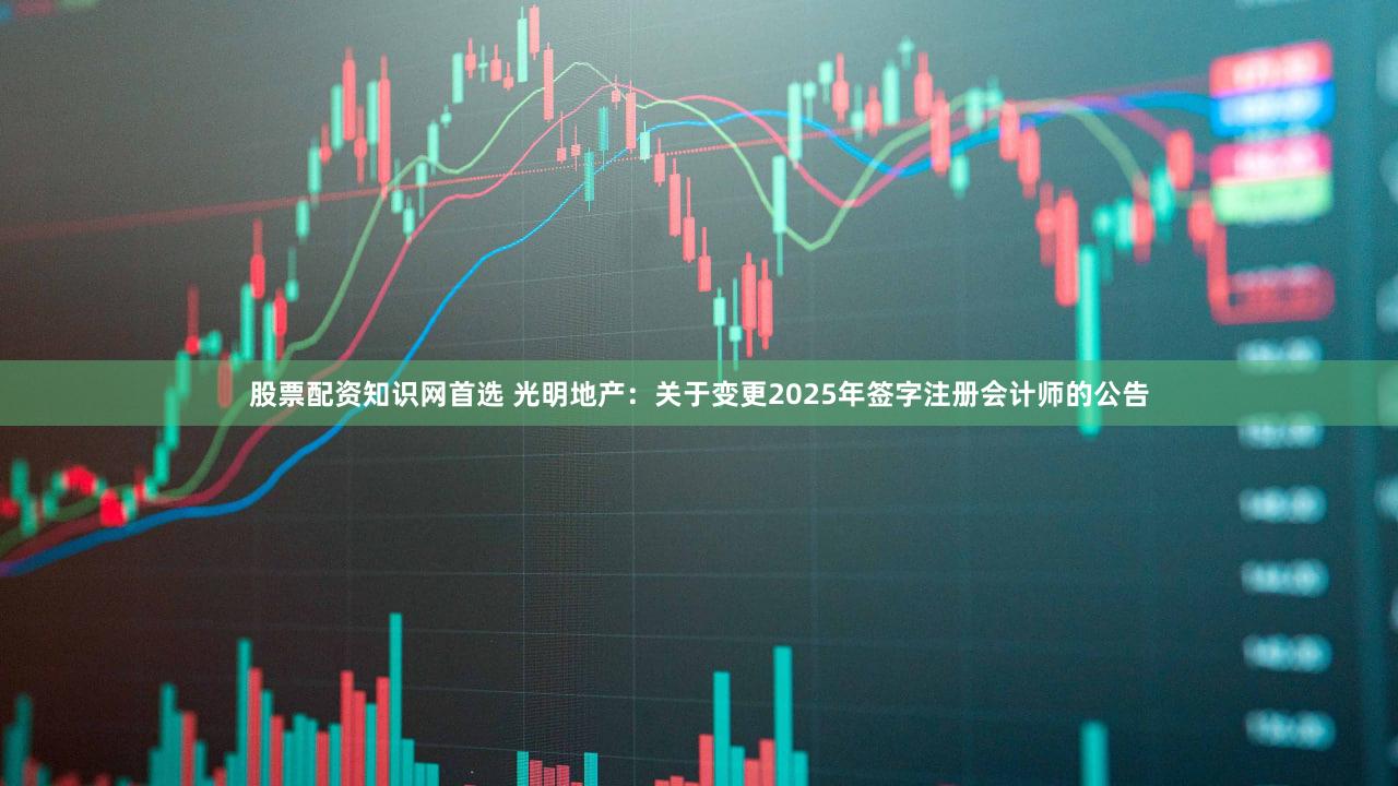 股票配资知识网首选 光明地产：关于变更2025年签字注册会计师的公告
