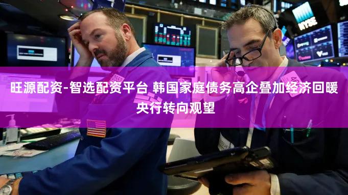 旺源配资-智选配资平台 韩国家庭债务高企叠加经济回暖 央行转向观望