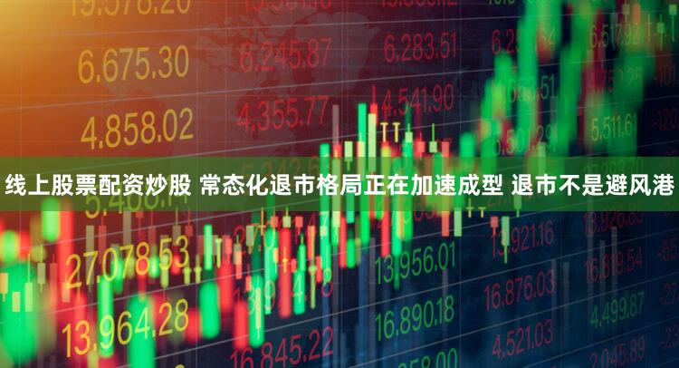 线上股票配资炒股 常态化退市格局正在加速成型 退市不是避风港