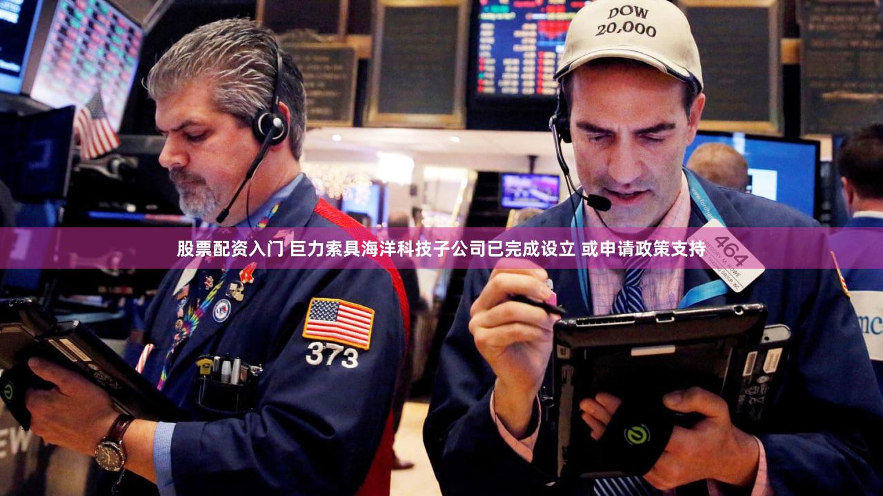 股票配资入门 巨力索具海洋科技子公司已完成设立 或申请政策支持
