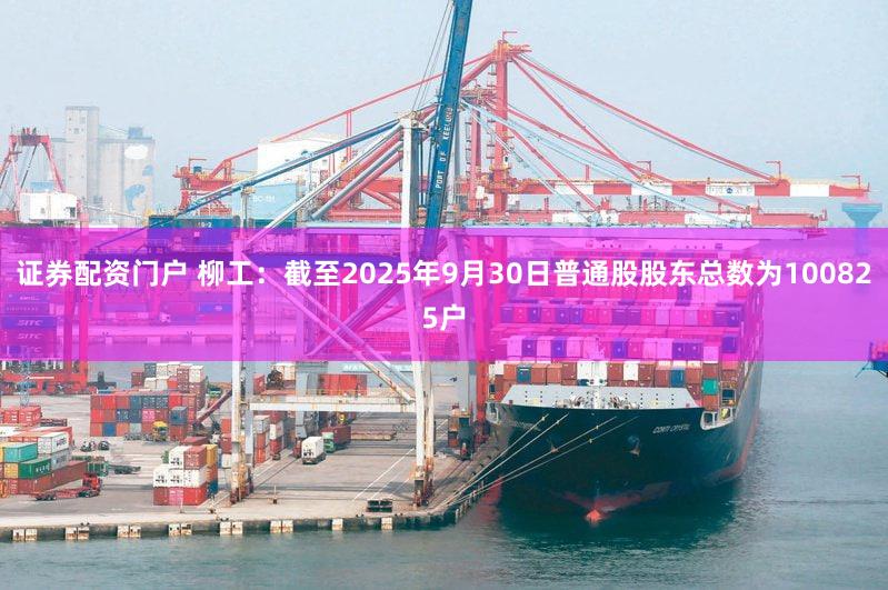证券配资门户 柳工：截至2025年9月30日普通股股东总数为100825户