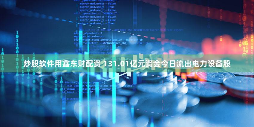 炒股软件用鑫东财配资 131.01亿元资金今日流出电力设备股
