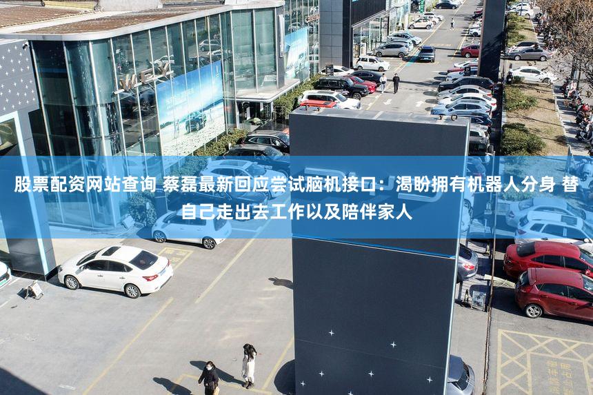 股票配资网站查询 蔡磊最新回应尝试脑机接口：渴盼拥有机器人分身 替自己走出去工作以及陪伴家人