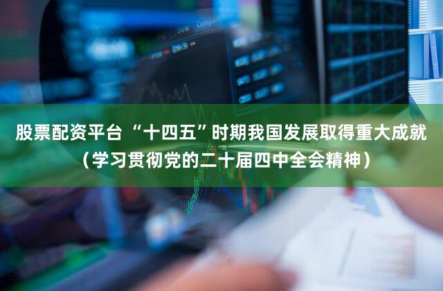 股票配资平台 “十四五”时期我国发展取得重大成就(学习贯彻党的二十届四中全会精神)