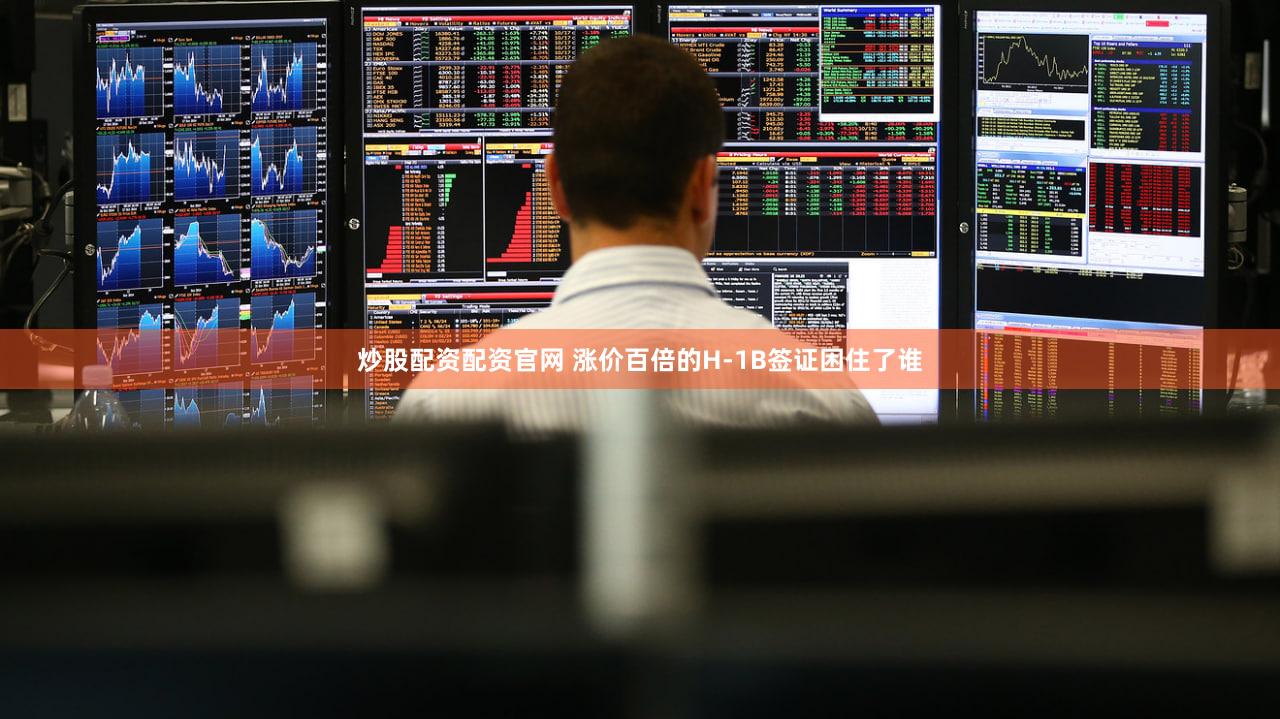 炒股配资配资官网 涨价百倍的H-1B签证困住了谁