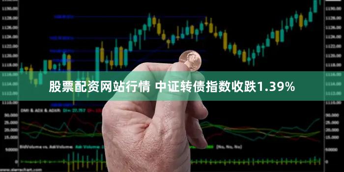 股票配资网站行情 中证转债指数收跌1.39%