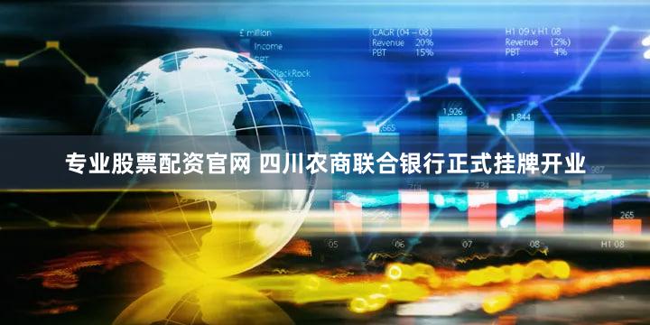 专业股票配资官网 四川农商联合银行正式挂牌开业