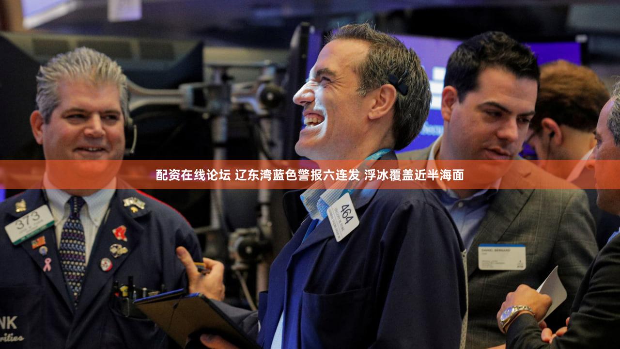 配资在线论坛 辽东湾蓝色警报六连发 浮冰覆盖近半海面