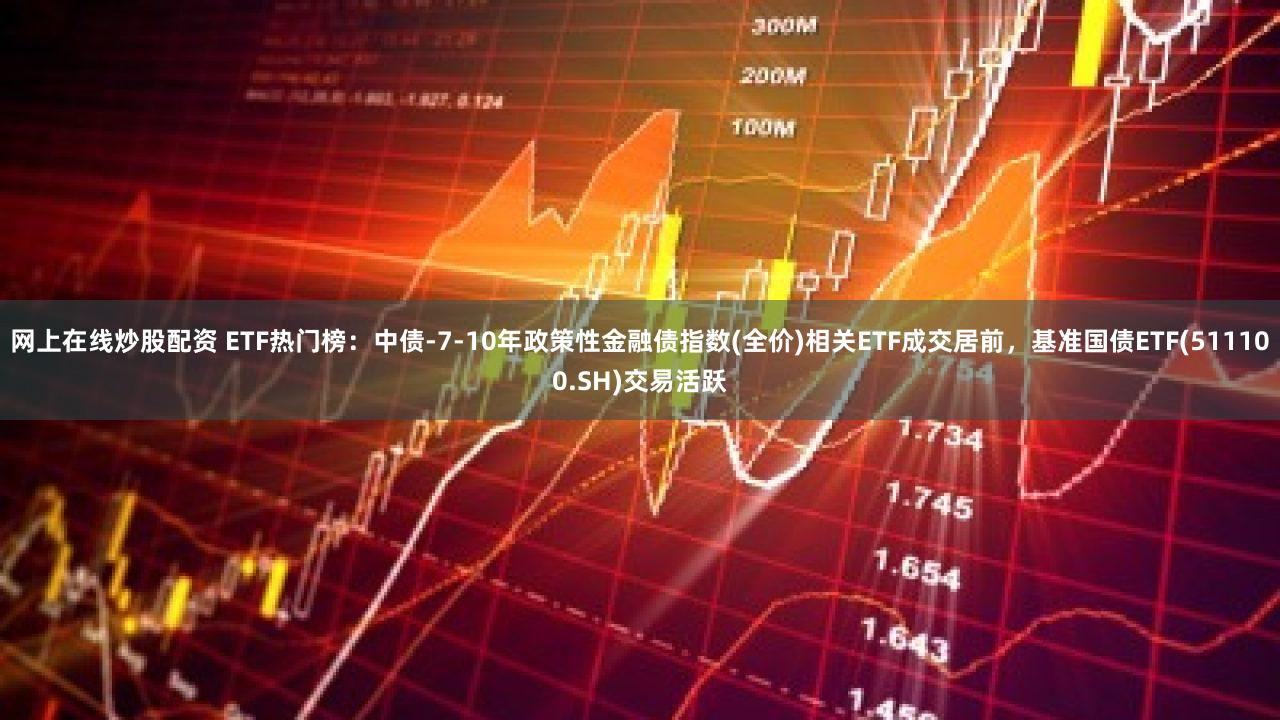 网上在线炒股配资 ETF热门榜：中债-7-10年政策性金融债指数(全价)相关ETF成交居前，基准国债ETF(511100.SH)交易活跃