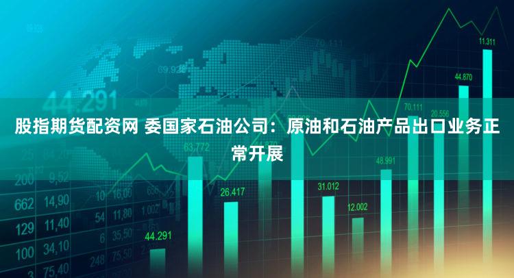股指期货配资网 委国家石油公司：原油和石油产品出口业务正常开展