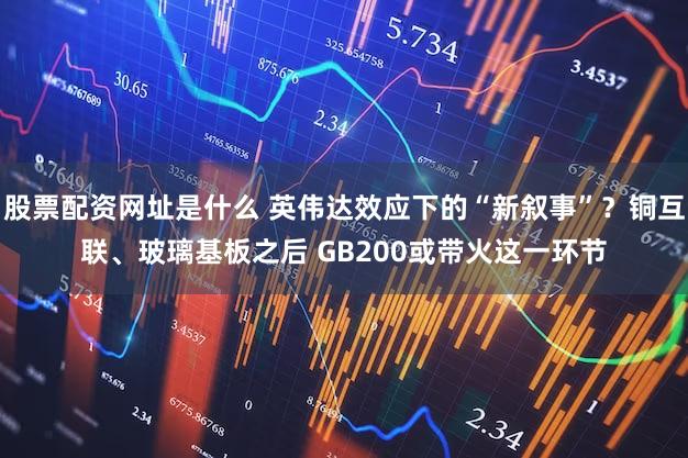 股票配资网址是什么 英伟达效应下的“新叙事”?铜互联、玻璃基板之后 GB200或带火这一环节