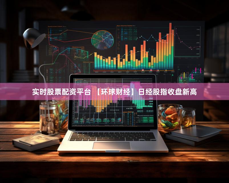 实时股票配资平台 【环球财经】日经股指收盘新高