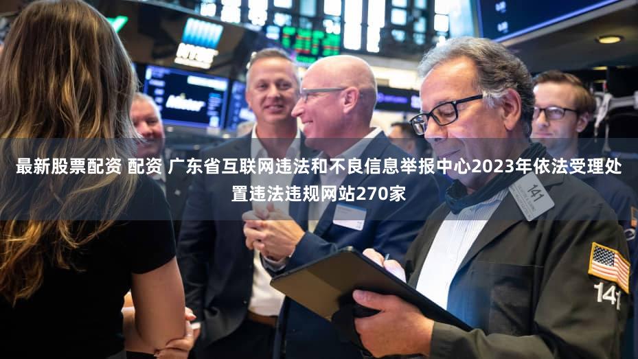 最新股票配资 配资 广东省互联网违法和不良信息举报中心2023年依法受理处置违法违规网站270家