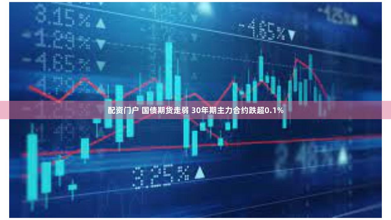 配资门户 国债期货走弱 30年期主力合约跌超0.1%