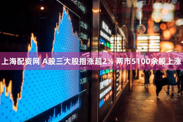 上海配资网 A股三大股指涨超2% 两市5100余股上涨