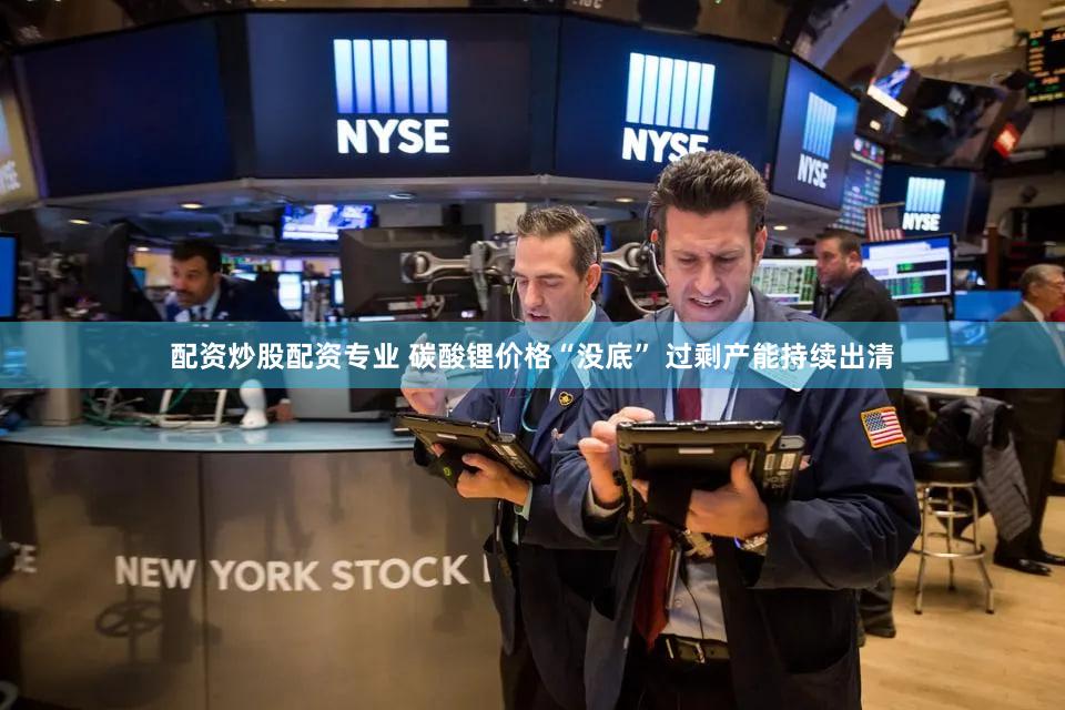 配资炒股配资专业 碳酸锂价格“没底” 过剩产能持续出清