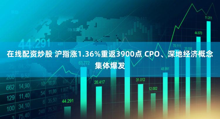 在线配资炒股 沪指涨1.36%重返3900点 CPO、深地经济概念集体爆发