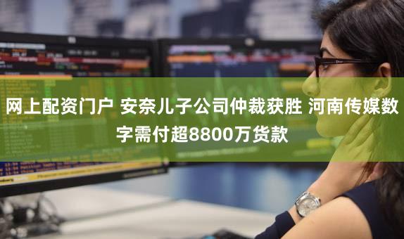 网上配资门户 安奈儿子公司仲裁获胜 河南传媒数字需付超8800万货款