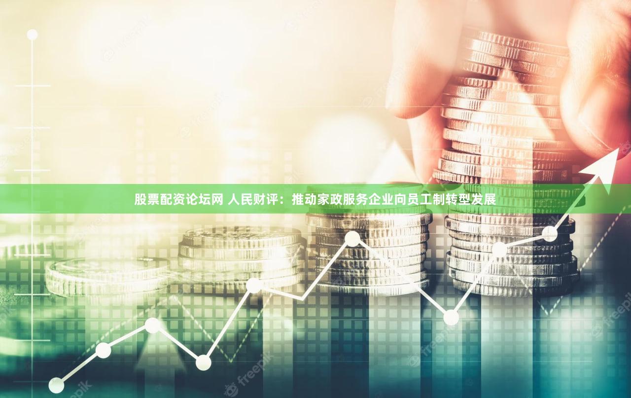 股票配资论坛网 人民财评：推动家政服务企业向员工制转型发展