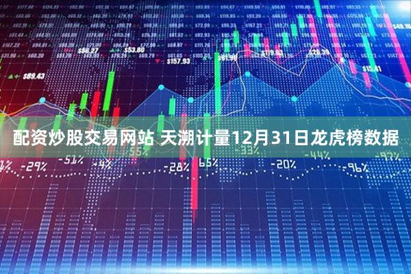 配资炒股交易网站 天溯计量12月31日龙虎榜数据
