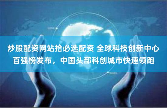 炒股配资网站拾必选配资 全球科技创新中心百强榜发布，中国头部科创城市快速领跑