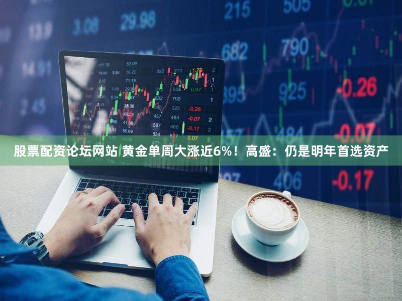 股票配资论坛网站 黄金单周大涨近6%！高盛：仍是明年首选资产
