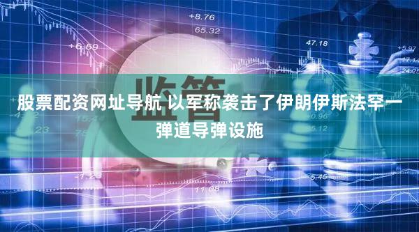 股票配资网址导航 以军称袭击了伊朗伊斯法罕一弹道导弹设施