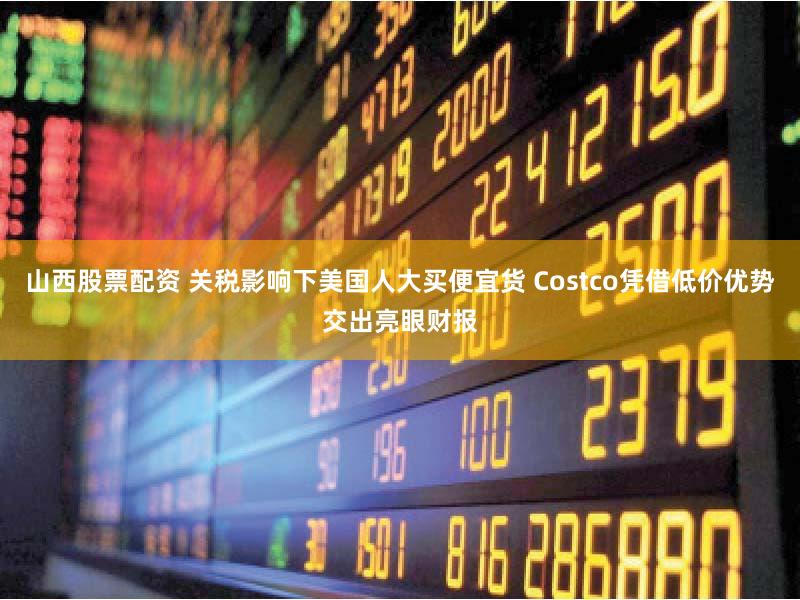 山西股票配资 关税影响下美国人大买便宜货 Costco凭借低价优势交出亮眼财报