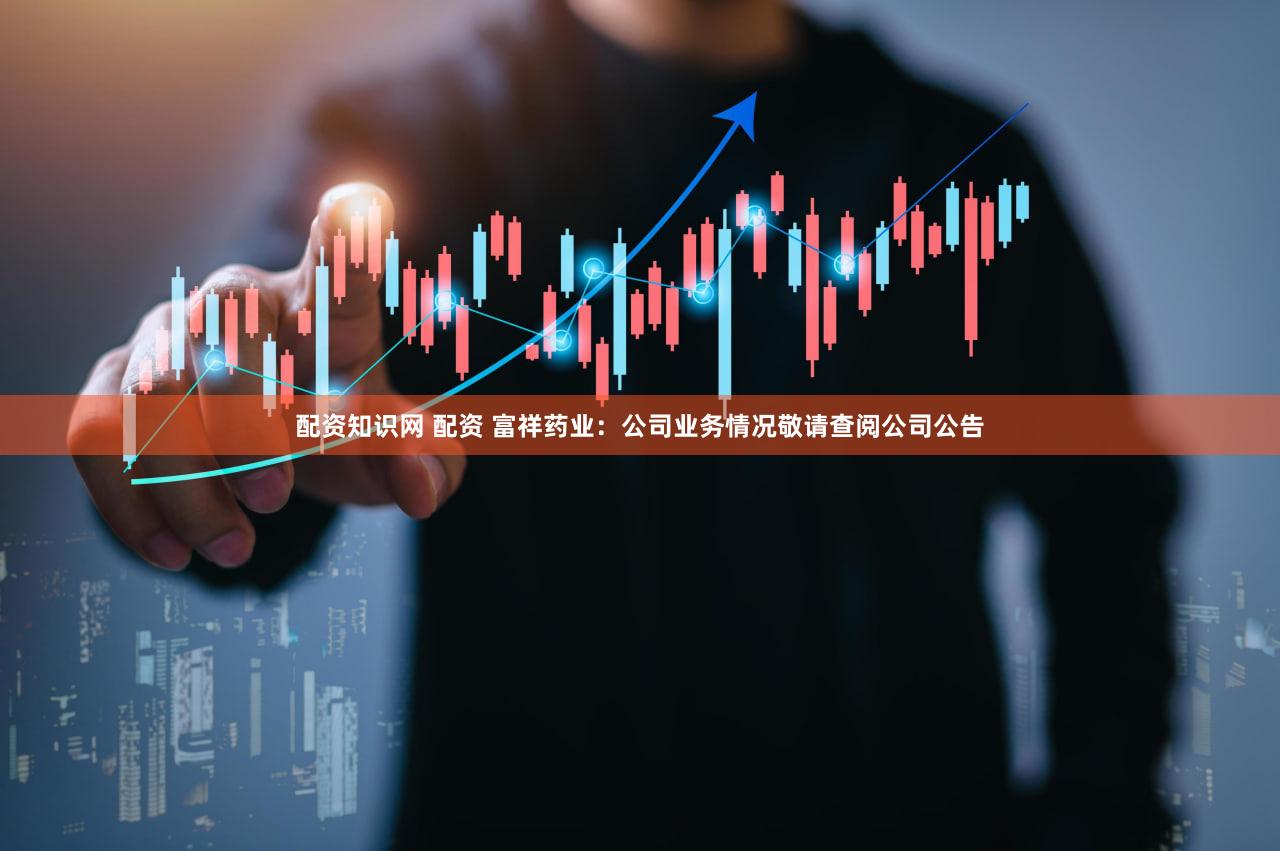 配资知识网 配资 富祥药业：公司业务情况敬请查阅公司公告