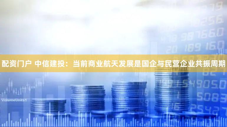 配资门户 中信建投：当前商业航天发展是国企与民营企业共振周期