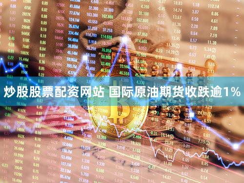 炒股股票配资网站 国际原油期货收跌逾1%