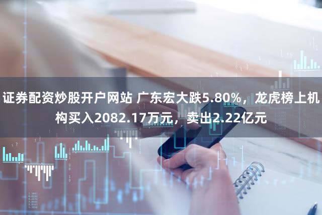 证券配资炒股开户网站 广东宏大跌5.80%，龙虎榜上机构买入2082.17万元，卖出2.22亿元
