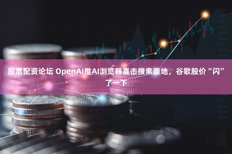 股票配资论坛 OpenAI推AI浏览器直击搜索腹地，谷歌股价“闪”了一下