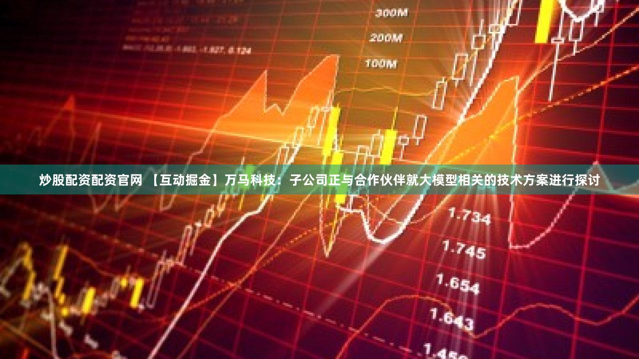 炒股配资配资官网 【互动掘金】万马科技：子公司正与合作伙伴就大模型相关的技术方案进行探讨