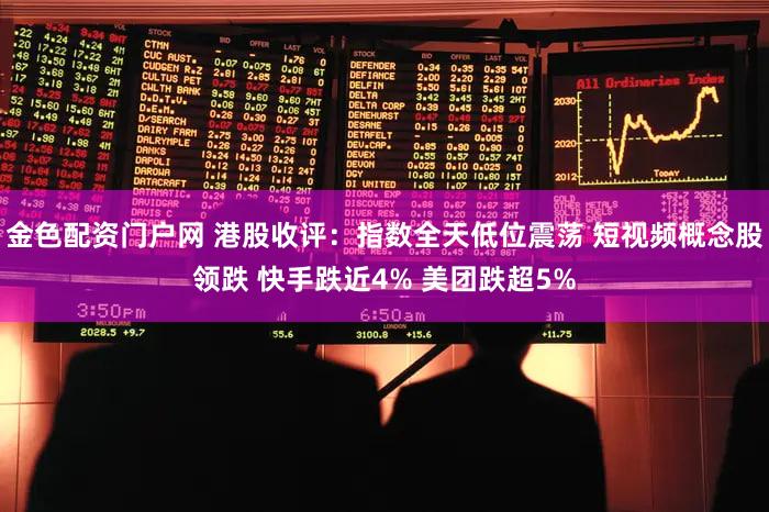 金色配资门户网 港股收评：指数全天低位震荡 短视频概念股领跌 快手跌近4% 美团跌超5%
