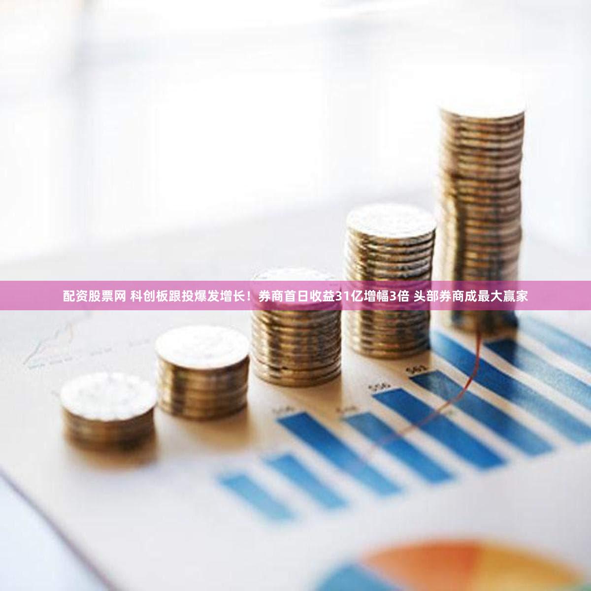配资股票网 科创板跟投爆发增长！券商首日收益31亿增幅3倍 头部券商成最大赢家